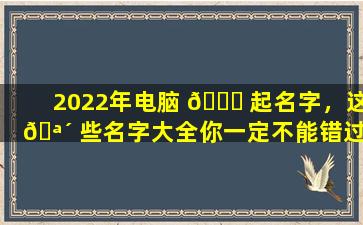 2022年电脑 🐅 起名字，这 🪴 些名字大全你一定不能错过！